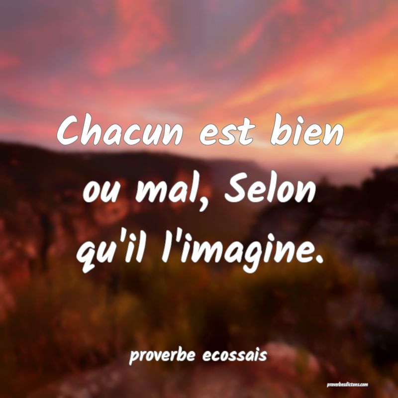  Chacun est bien ou mal, Selon qu'il l'imagine.