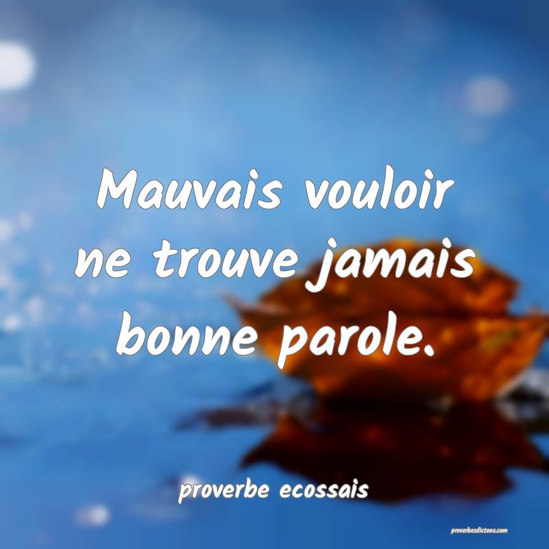  Mauvais vouloir ne trouve jamais bonne parole.