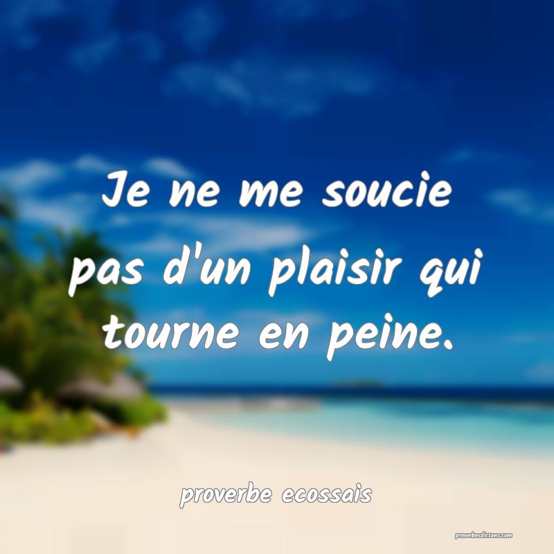  Je ne me soucie pas d'un plaisir qui tourne en peine.