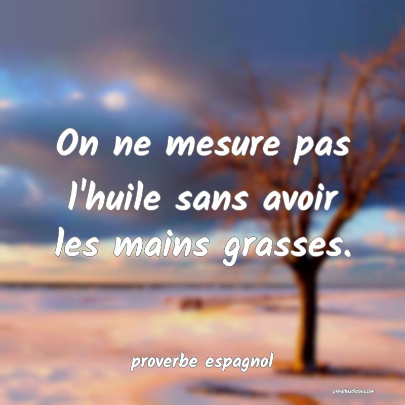  On ne mesure pas l'huile sans avoir les mains grasses.