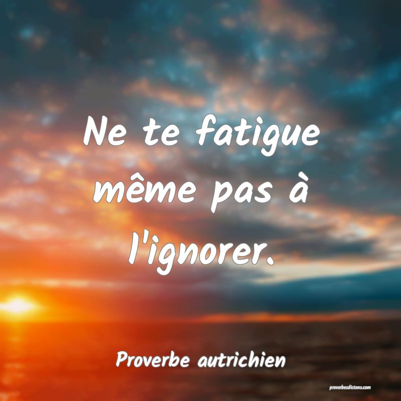 Ne te fatigue même pas à l'ignorer.