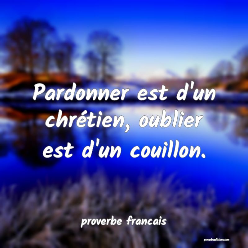  Pardonner est d'un chrétien, oublier est d'un couillon.
