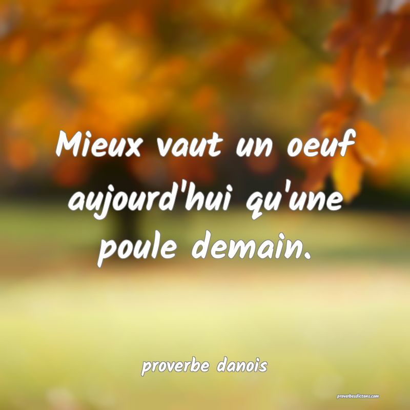  Mieux vaut un oeuf aujourd'hui qu'une poule demain.