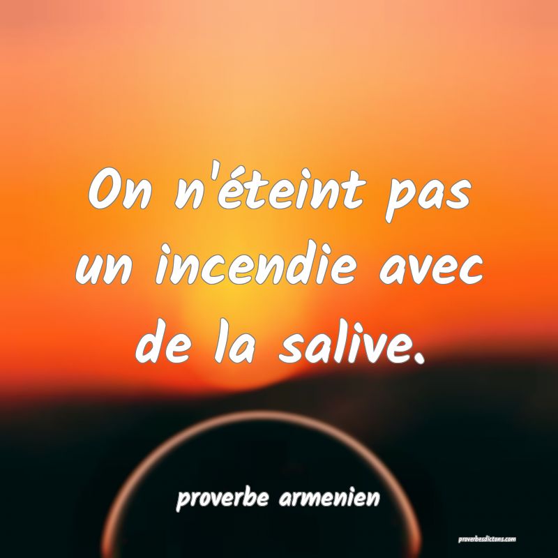  On n'éteint pas un incendie avec de la salive.