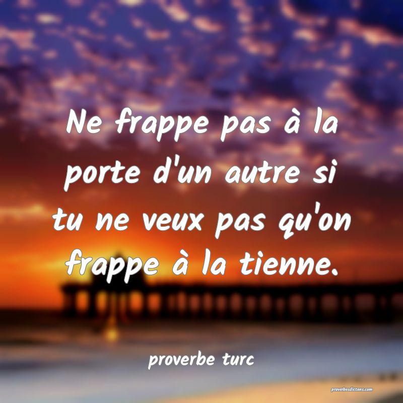  Ne frappe pas à la porte d'un autre si tu ne veux pas qu'on frappe à la tienne.