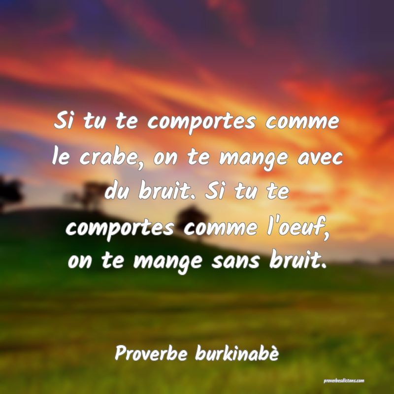  Si tu te comportes comme le crabe, on te mange avec du bruit. Si tu te comportes comme l'oeuf, on te mange sans bruit.