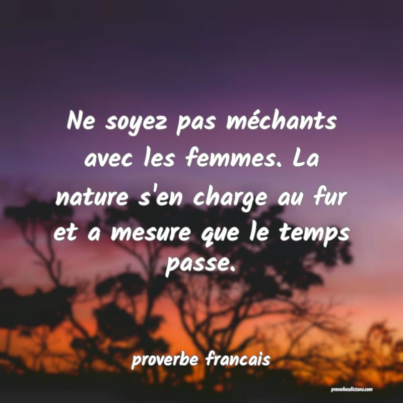  Ne soyez pas méchants avec les femmes. La nature s'en charge au fur et a mesure que le temps passe.