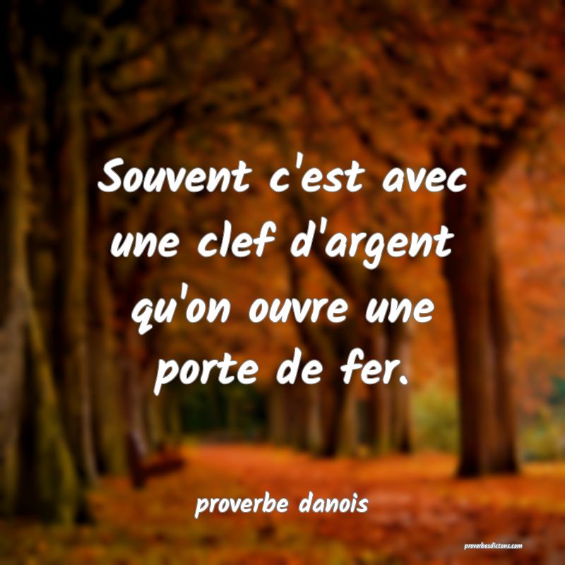  Souvent c'est avec une clef d'argent qu'on ouvre une porte de fer.