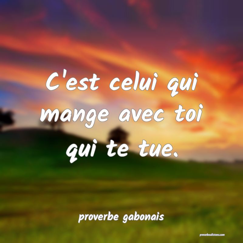 C'est celui qui mange avec toi qui te tue.