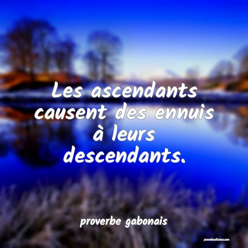  Les ascendants causent des ennuis à leurs descendants.
