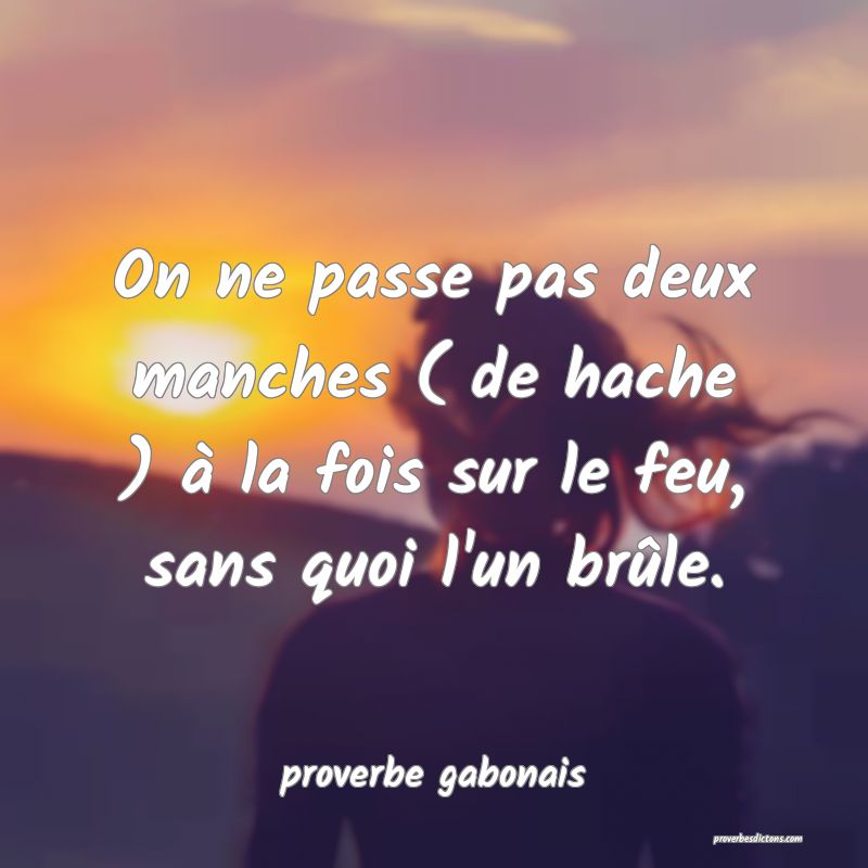 On ne passe pas deux manches ( de hache ) à la fois sur le feu, sans quoi l'un brûle.