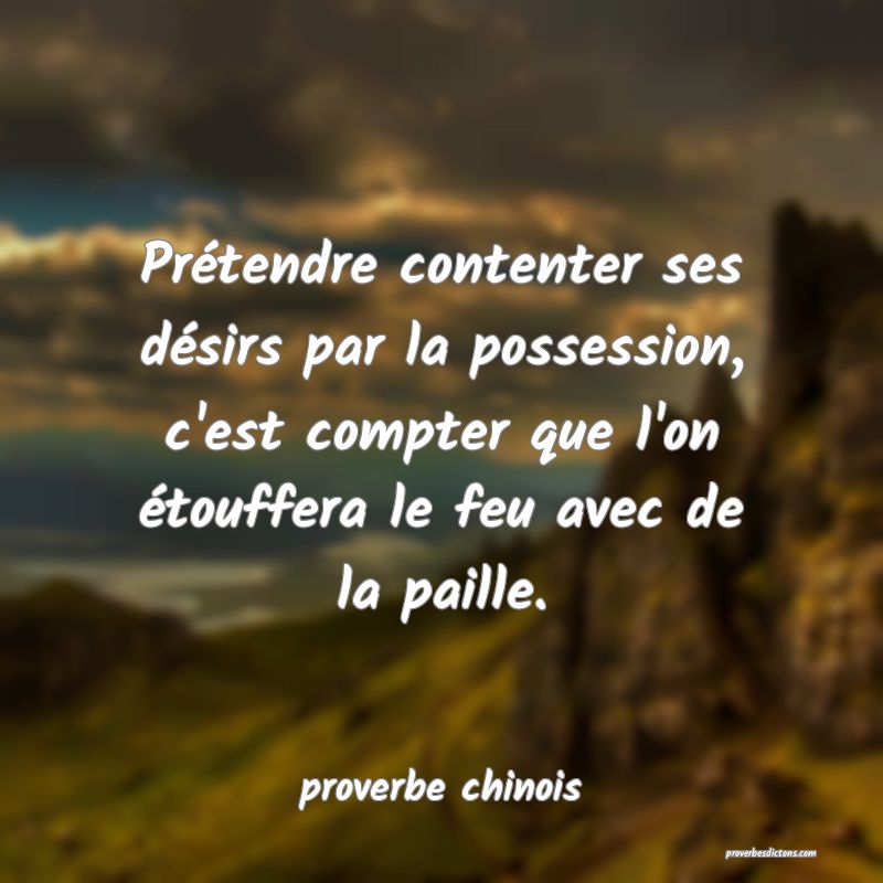  Prétendre contenter ses désirs par la possession, c'est compter que l'on étouffera le feu avec de la paille.