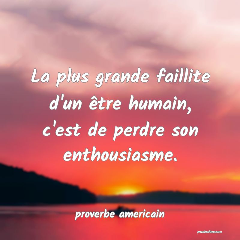  La plus grande faillite d'un être humain, c'est de perdre son enthousiasme.