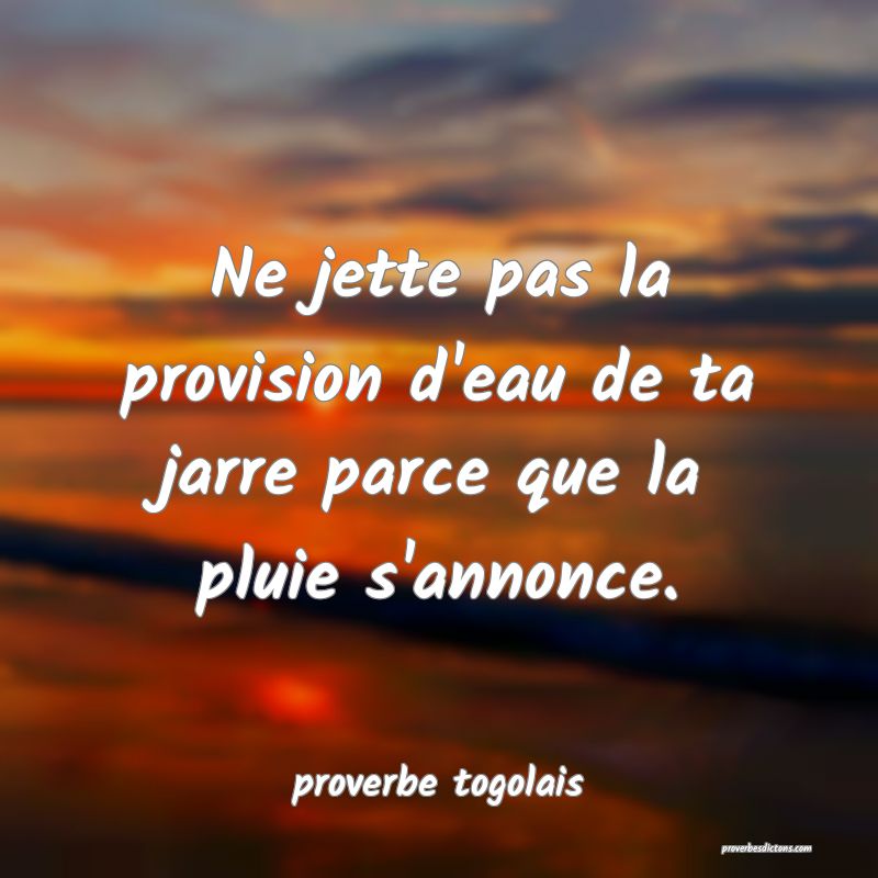  Ne jette pas la provision d'eau de ta jarre parce que la pluie s'annonce.