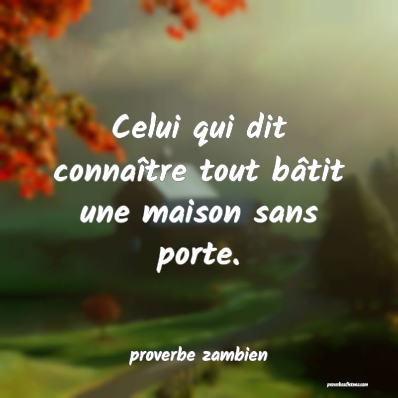  Celui qui dit connaître tout bâtit une maison sans porte.