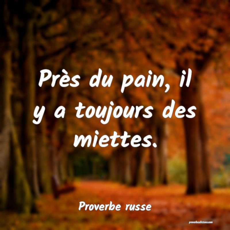  Près du pain, il y a toujours des miettes.