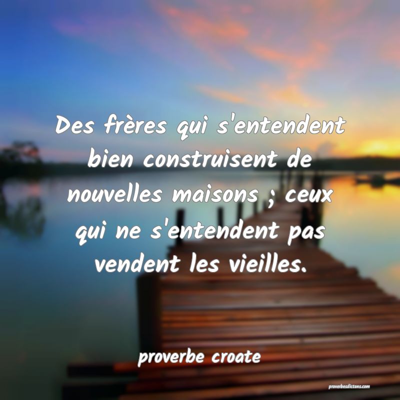  Des frères qui s'entendent bien construisent de nouvelles maisons ; ceux qui ne s'entendent pas vendent les vieilles.