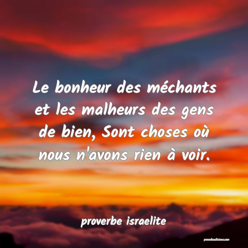 Le bonheur des méchants et les malheurs des gens de bien, Sont choses où nous n'avons rien à voir.