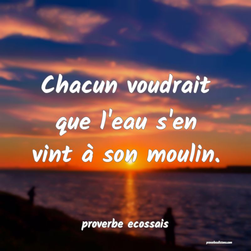  Chacun voudrait que l'eau s'en vint à son moulin.