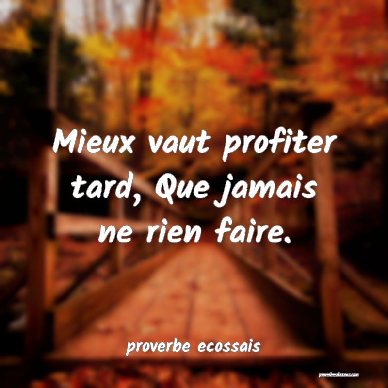  Mieux vaut profiter tard, Que jamais ne rien faire.