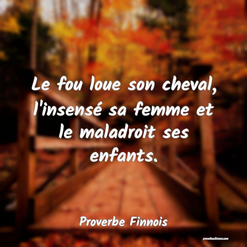  Le fou loue son cheval, l'insensé sa femme et le maladroit ses enfants.