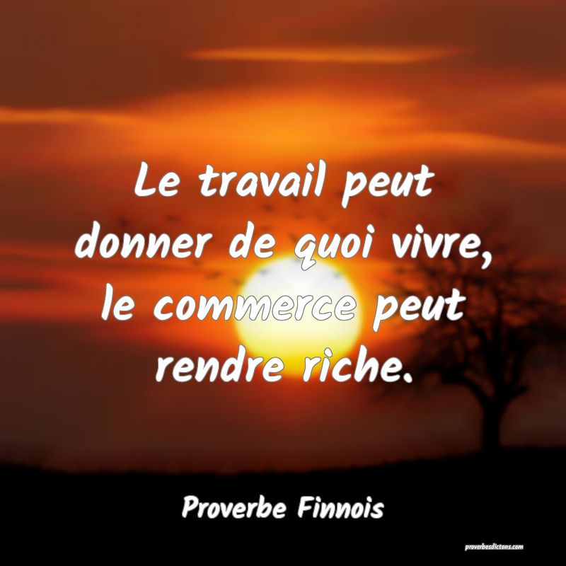 Le travail peut donner de quoi vivre, le commerce peut rendre riche.