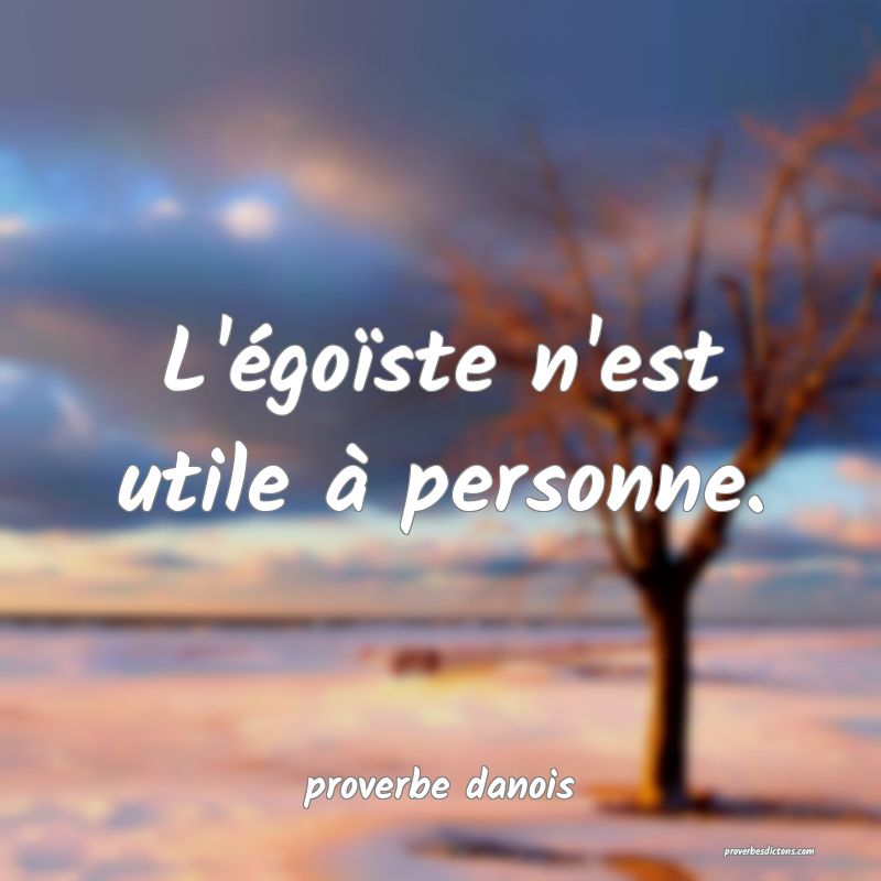  L'égoïste n'est utile à personne.