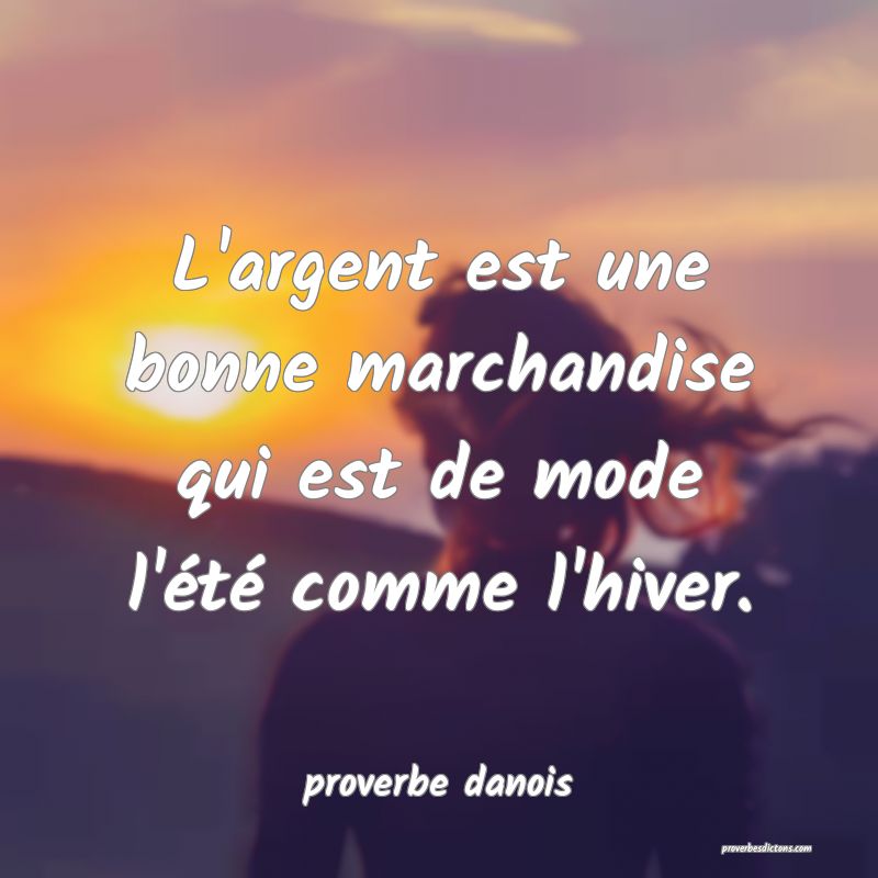  L'argent est une bonne marchandise qui est de mode l'été comme l'hiver.