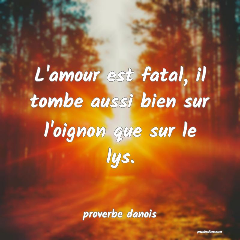  L'amour est fatal, il tombe aussi bien sur l'oignon que sur le lys.