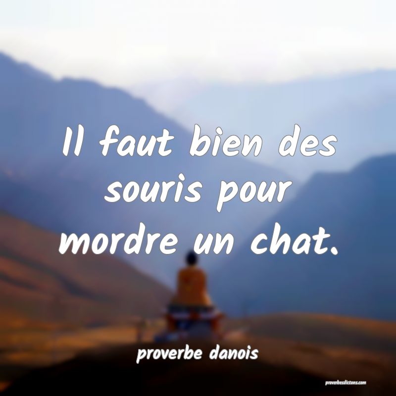  Il faut bien des souris pour mordre un chat.
