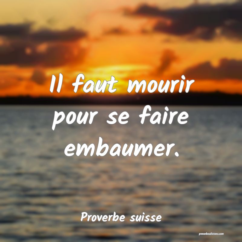  Il faut mourir pour se faire embaumer.