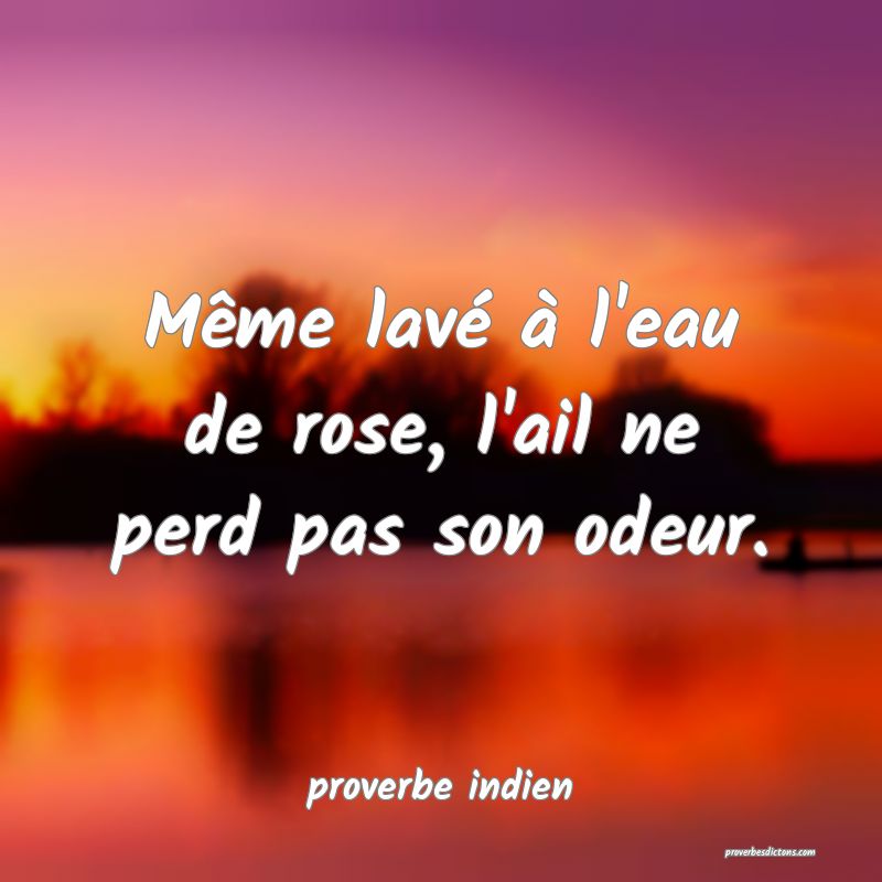  Même lavé à l'eau de rose, l'ail ne perd pas son odeur.