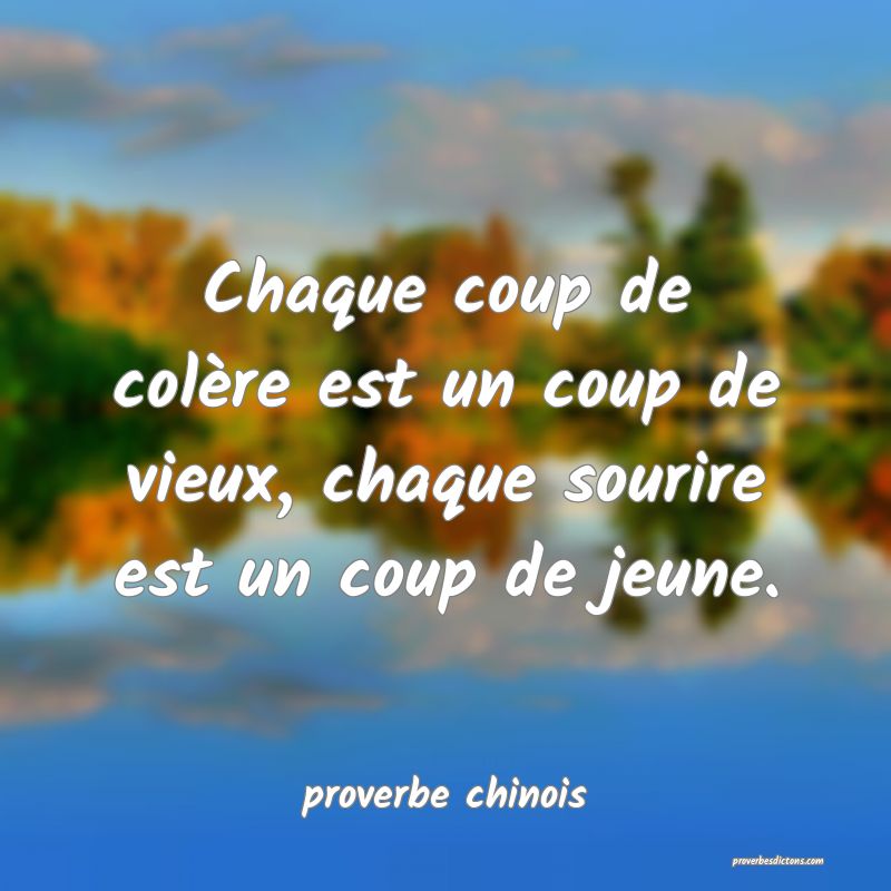  Chaque coup de colère est un coup de vieux, chaque sourire est un coup de jeune.