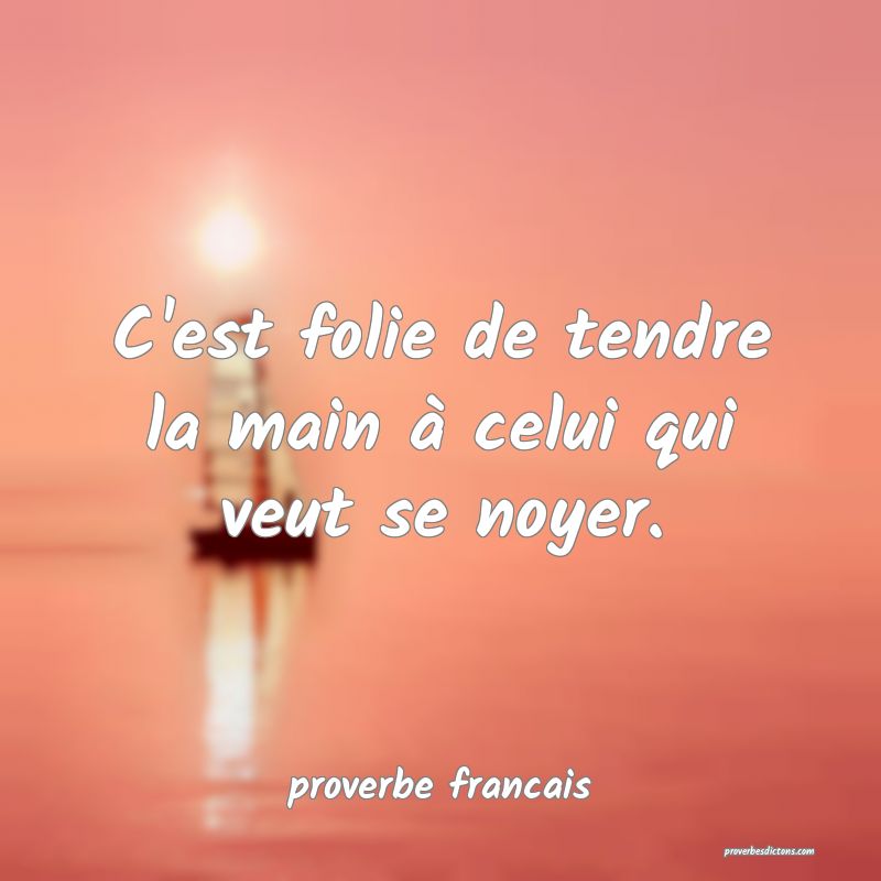  C'est folie de tendre la main à celui qui veut se noyer.