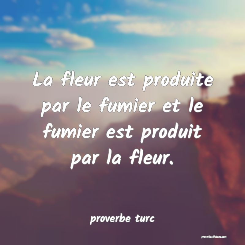  La fleur est produite par le fumier et le fumier est produit par la fleur.