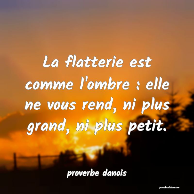  La flatterie est comme l'ombre : elle ne vous rend, ni plus grand, ni plus petit.