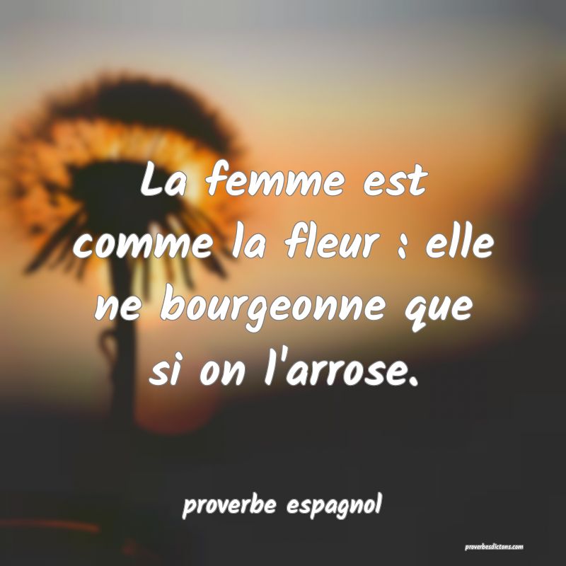  La femme est comme la fleur : elle ne bourgeonne que si on l'arrose.