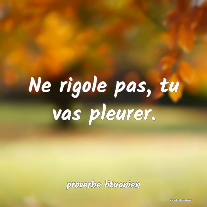  Ne rigole pas, tu vas pleurer.