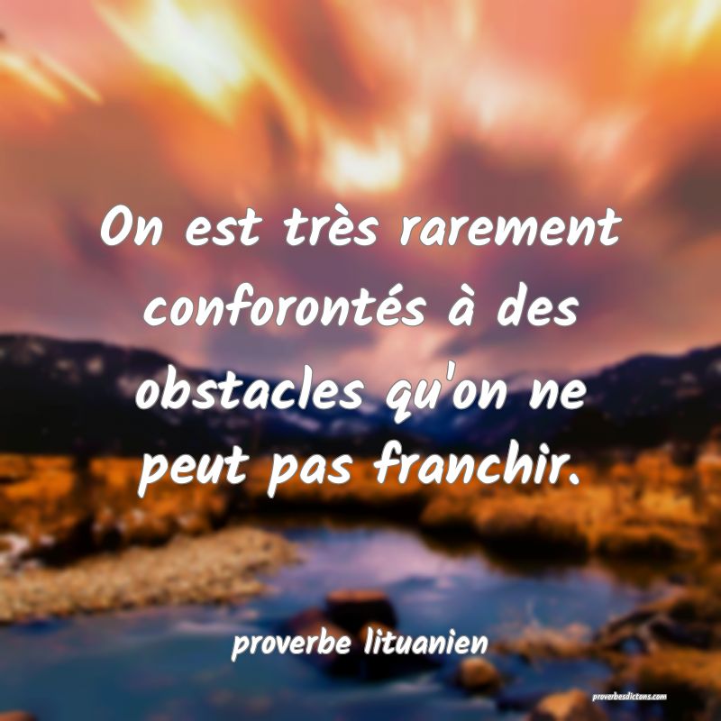  On est très rarement conforontés à des obstacles qu'on ne peut pas franchir.