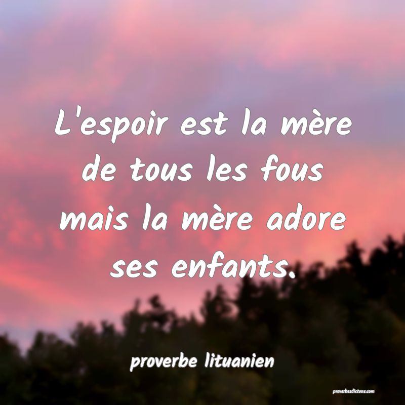 L'espoir est la mère de tous les fous mais la mère adore ses enfants.