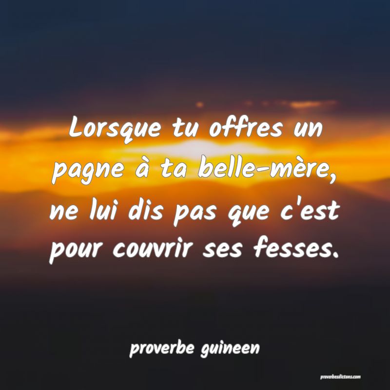  Lorsque tu offres un pagne à ta belle-mère, ne lui dis pas que c'est pour couvrir ses fesses.