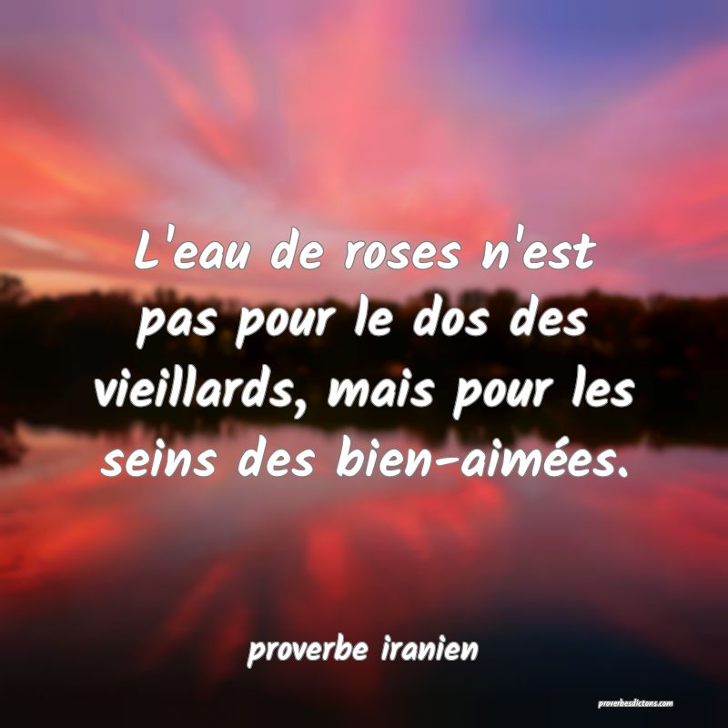  L'eau de roses n'est pas pour le dos des vieillards, mais pour les seins des bien-aimées.