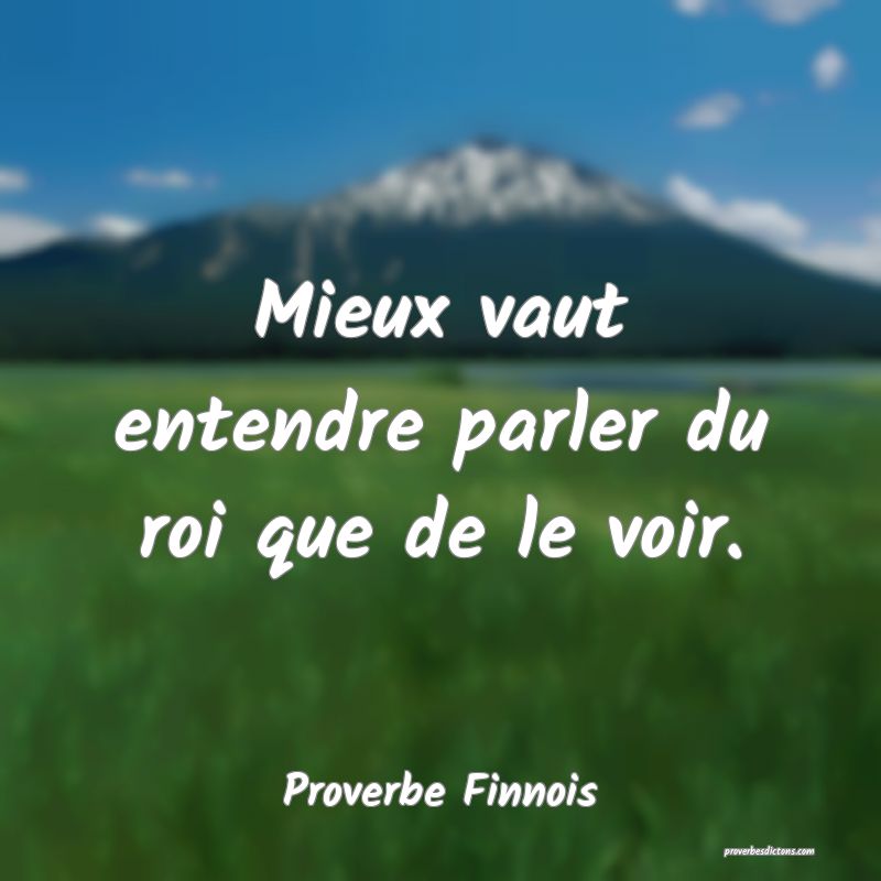  Mieux vaut entendre parler du roi que de le voir.