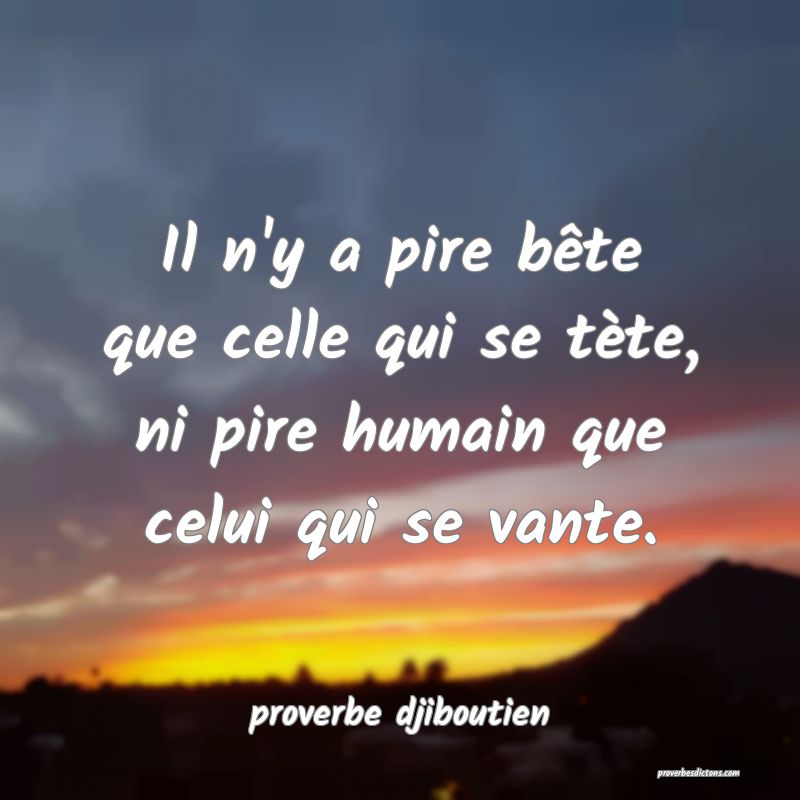 Il n'y a pire bête que celle qui se tète, ni pire humain que celui qui se vante.
