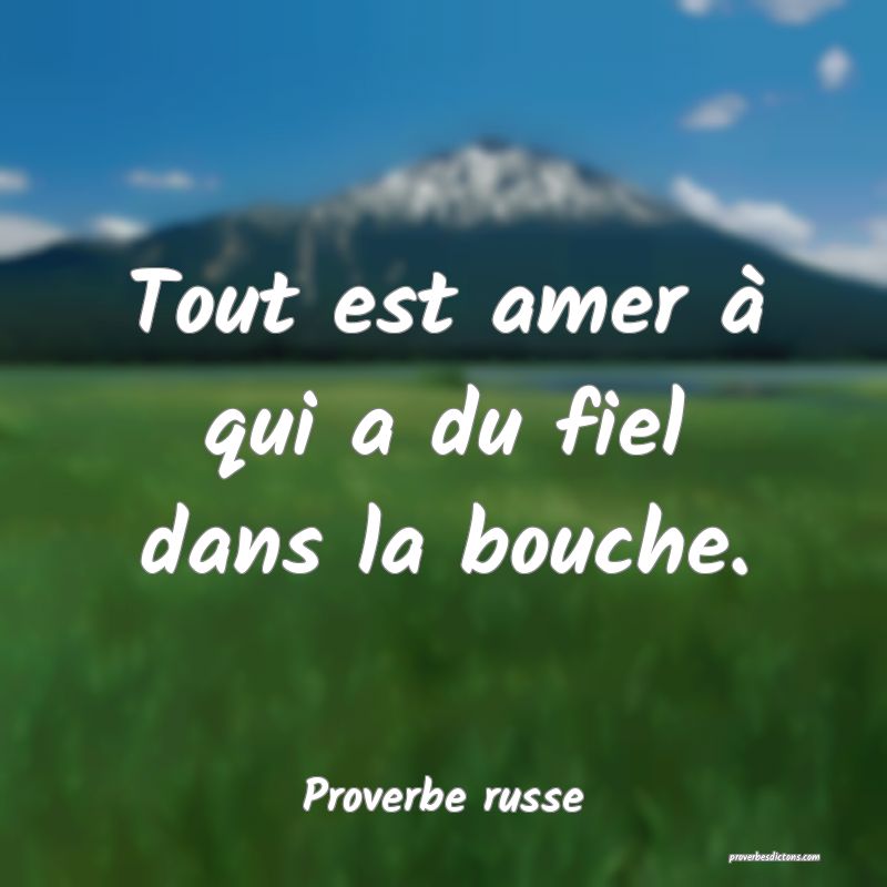  Tout est amer à qui a du fiel dans la bouche.