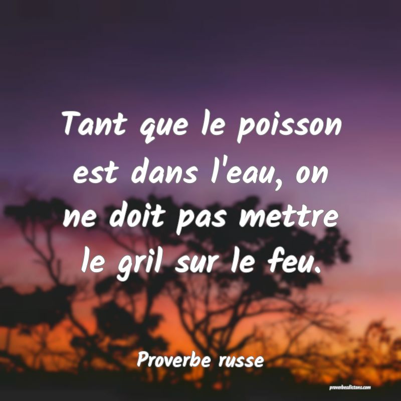  Tant que le poisson est dans l'eau, on ne doit pas mettre le gril sur le feu.