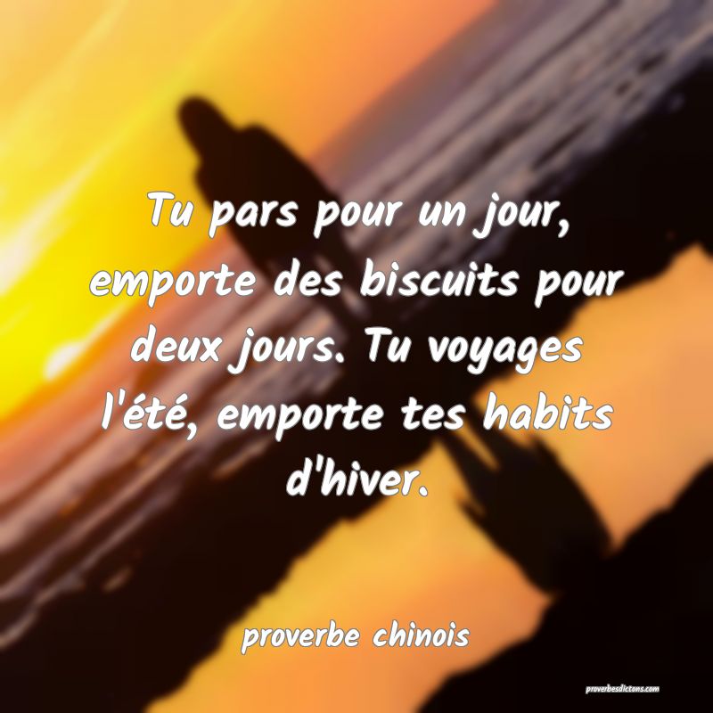  Tu pars pour un jour, emporte des biscuits pour deux jours. Tu voyages l'été, emporte tes habits d'hiver.