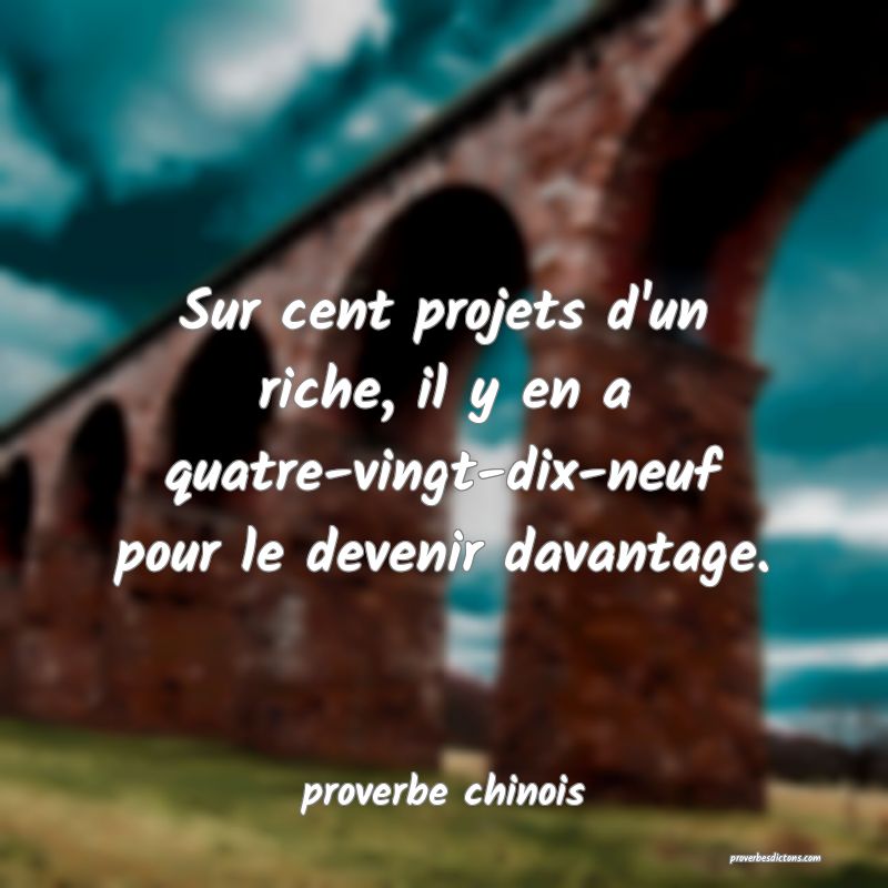  Sur cent projets d'un riche, il y en a quatre-vingt-dix-neuf pour le devenir davantage.