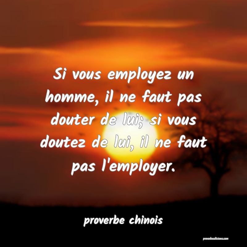  Si vous employez un homme, il ne faut pas douter de lui; si vous doutez de lui, il ne faut pas l'employer.