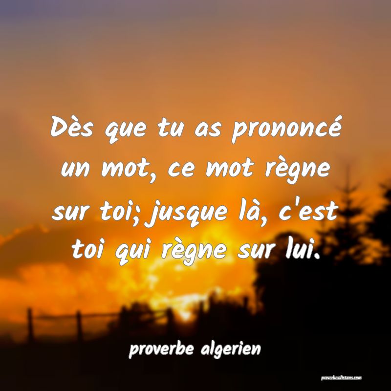  Dès que tu as prononcé un mot, ce mot règne sur toi; jusque là, c'est toi qui règne sur lui.